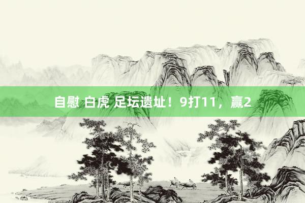 自慰 白虎 足坛遗址！9打11，赢2