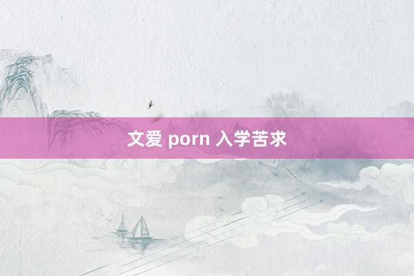 文爱 porn 入学苦求