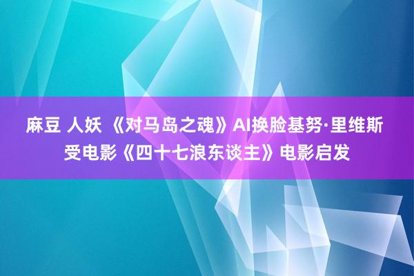 麻豆 人妖 《对马岛之魂》AI换脸基努·里维斯 受电影《四十七浪东谈主》电影启发