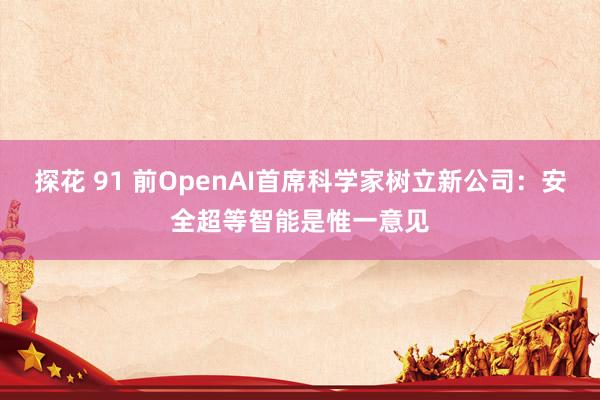 探花 91 前OpenAI首席科学家树立新公司：安全超等智能是惟一意见