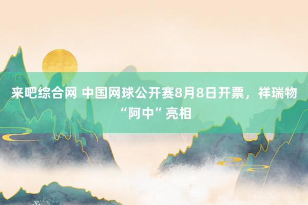 来吧综合网 中国网球公开赛8月8日开票，祥瑞物“阿中”亮相