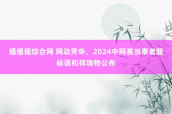 插插插综合网 网动芳华，2024中网赛当事者题标语和祥瑞物公布