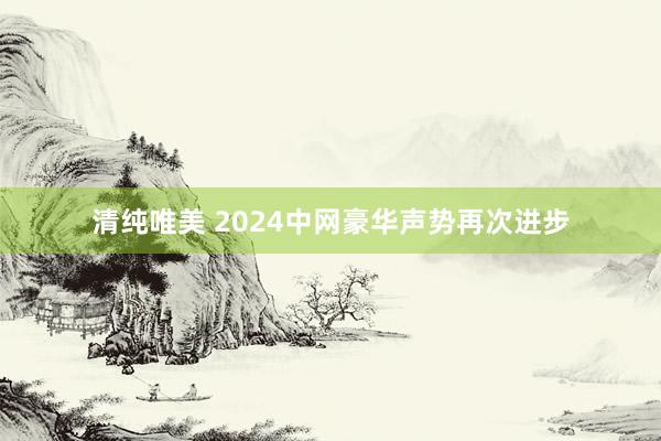 清纯唯美 2024中网豪华声势再次进步
