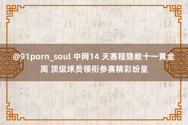 @91porn_soul 中网14 天赛程隐敝十一黄金周 顶级球员领衔参赛精彩纷呈