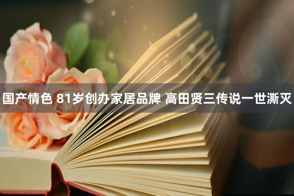 国产情色 81岁创办家居品牌 高田贤三传说一世澌灭