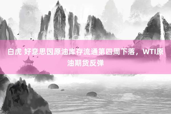 白虎 好意思国原油库存流通第四周下落，WTI原油期货反弹