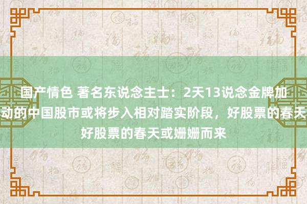 国产情色 著名东说念主士：2天13说念金牌加持！大幅波动的中国股市或将步入相对踏实阶段，好股票的春天或姗姗而来