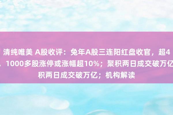 清纯唯美 A股收评：兔年A股三连阳红盘收官，超4800股飘红，1000多股涨停或涨幅超10%；聚积两日成交破万亿；机构解读