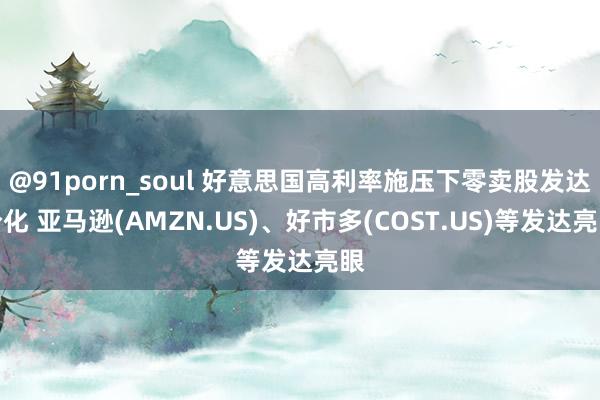 @91porn_soul 好意思国高利率施压下零卖股发达分化 亚马逊(AMZN.US)、好市多(COST.US)等发达亮眼