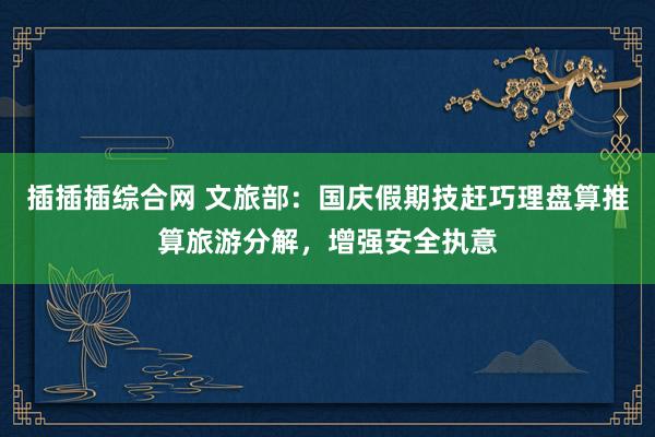 插插插综合网 文旅部：国庆假期技赶巧理盘算推算旅游分解，增强安全执意