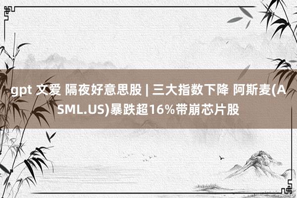 gpt 文爱 隔夜好意思股 | 三大指数下降 阿斯麦(ASML.US)暴跌超16%带崩芯片股