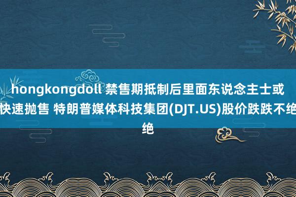 hongkongdoll 禁售期抵制后里面东说念主士或快速抛售 特朗普媒体科技集团(DJT.US)股价跌跌不绝