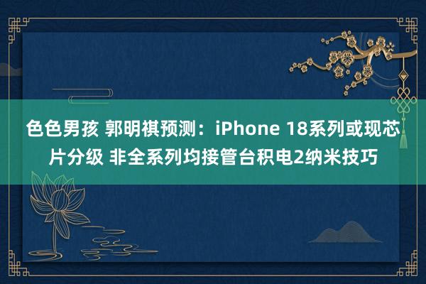 色色男孩 郭明祺预测：iPhone 18系列或现芯片分级 非全系列均接管台积电2纳米技巧