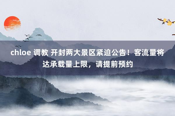 chloe 调教 开封两大景区紧迫公告！客流量将达承载量上限，请提前预约