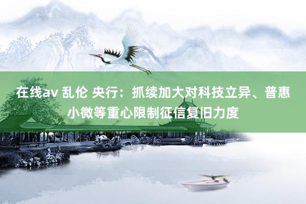 在线av 乱伦 央行：抓续加大对科技立异、普惠小微等重心限制征信复旧力度