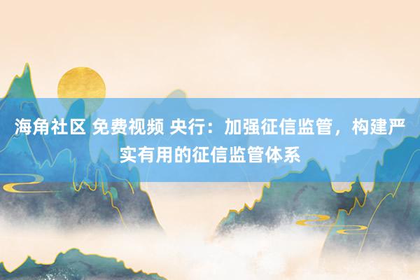海角社区 免费视频 央行：加强征信监管，构建严实有用的征信监管体系