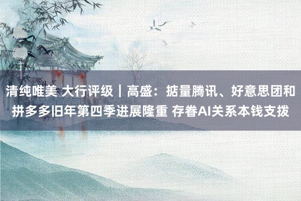 清纯唯美 大行评级｜高盛：掂量腾讯、好意思团和拼多多旧年第四季进展隆重 存眷AI关系本钱支拨