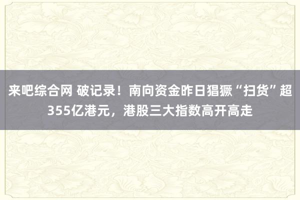 来吧综合网 破记录！南向资金昨日猖獗“扫货”超355亿港元，港股三大指数高开高走